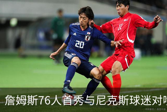 詹姆斯76人首秀与尼克斯球迷对喷：我来自俄亥俄